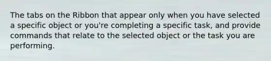 The tabs on the Ribbon that appear only when you have selected a specific object or you're completing a specific task, and provide commands that relate to the selected object or the task you are performing.