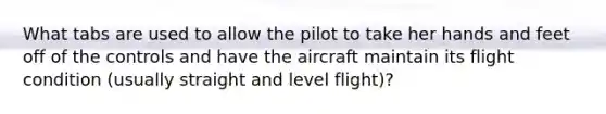 What tabs are used to allow the pilot to take her hands and feet off of the controls and have the aircraft maintain its flight condition (usually straight and level flight)?