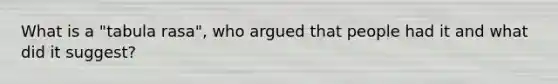 What is a "tabula rasa", who argued that people had it and what did it suggest?