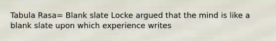 Tabula Rasa= Blank slate Locke argued that the mind is like a blank slate upon which experience writes