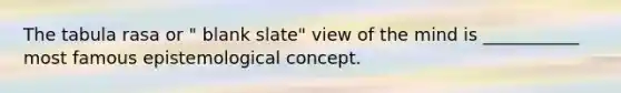 The tabula rasa or " blank slate" view of the mind is ___________ most famous epistemological concept.