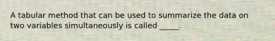 A tabular method that can be used to summarize the data on two variables simultaneously is called _____.