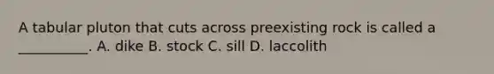 A tabular pluton that cuts across preexisting rock is called a __________. A. dike B. stock C. sill D. laccolith