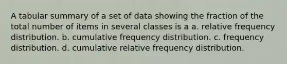 A tabular summary of a set of data showing the fraction of the total number of items in several classes is a a. relative <a href='https://www.questionai.com/knowledge/kBageYpRHz-frequency-distribution' class='anchor-knowledge'>frequency distribution</a>. b. cumulative frequency distribution. c. frequency distribution. d. cumulative relative frequency distribution.