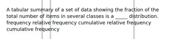 A tabular summary of a set of data showing the fraction of the total number of items in several classes is a _____ distribution. frequency relative frequency cumulative relative frequency cumulative frequency