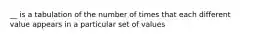 __ is a tabulation of the number of times that each different value appears in a particular set of values