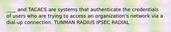 ____ and TACACS are systems that authenticate the credentials of users who are trying to access an organization's network via a dial-up connection. TUNMAN RADIUS IPSEC RADIAL