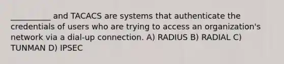 __________ and TACACS are systems that authenticate the credentials of users who are trying to access an organization's network via a dial-up connection. A) RADIUS B) RADIAL C) TUNMAN D) IPSEC