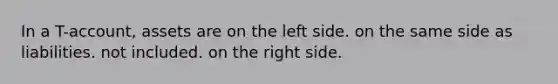 In a T-account, assets are on the left side. on the same side as liabilities. not included. on the right side.