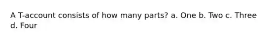 A T-account consists of how many parts? a. One b. Two c. Three d. Four