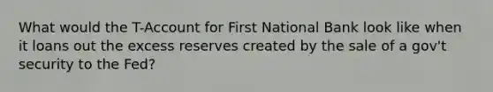 What would the T-Account for First National Bank look like when it loans out the excess reserves created by the sale of a gov't security to the Fed?