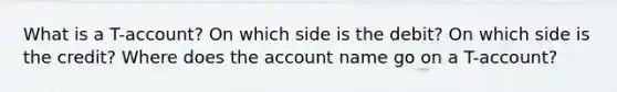 What is a T-account? On which side is the debit? On which side is the credit? Where does the account name go on a T-account?