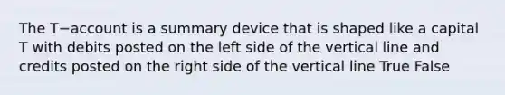 The T−account is a summary device that is shaped like a capital T with debits posted on the left side of the vertical line and credits posted on the right side of the vertical line True False