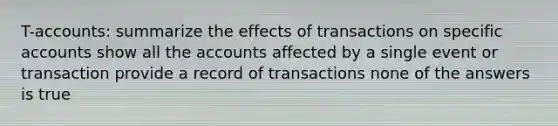 T-accounts: summarize the effects of transactions on specific accounts show all the accounts affected by a single event or transaction provide a record of transactions none of the answers is true