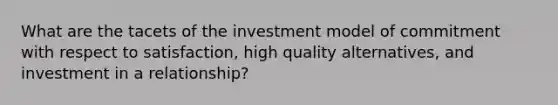 What are the tacets of the investment model of commitment with respect to satisfaction, high quality alternatives, and investment in a relationship?