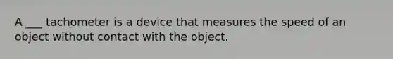 A ___ tachometer is a device that measures the speed of an object without contact with the object.