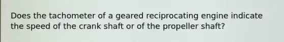 Does the tachometer of a geared reciprocating engine indicate the speed of the crank shaft or of the propeller shaft?