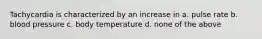 Tachycardia is characterized by an increase in a. pulse rate b. blood pressure c. body temperature d. none of the above