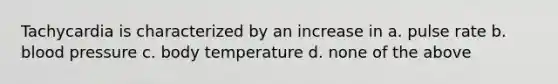 Tachycardia is characterized by an increase in a. pulse rate b. blood pressure c. body temperature d. none of the above