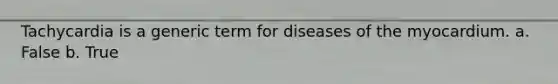 Tachycardia is a generic term for diseases of the myocardium. a. False b. True