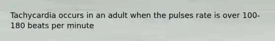 Tachycardia occurs in an adult when the pulses rate is over 100-180 beats per minute