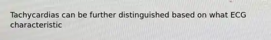 Tachycardias can be further distinguished based on what ECG characteristic