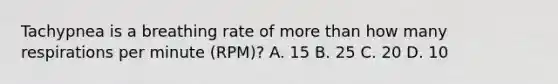 Tachypnea is a breathing rate of more than how many respirations per minute (RPM)? A. 15 B. 25 C. 20 D. 10