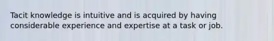 Tacit knowledge is intuitive and is acquired by having considerable experience and expertise at a task or job.