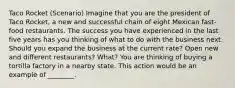Taco Rocket (Scenario) Imagine that you are the president of Taco Rocket, a new and successful chain of eight Mexican fast-food restaurants. The success you have experienced in the last five years has you thinking of what to do with the business next. Should you expand the business at the current rate? Open new and different restaurants? What? You are thinking of buying a tortilla factory in a nearby state. This action would be an example of ________.