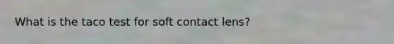 What is the taco test for soft contact lens?