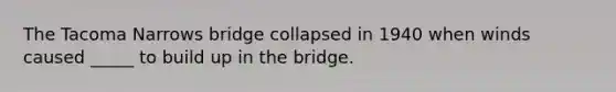 The Tacoma Narrows bridge collapsed in 1940 when winds caused _____ to build up in the bridge.