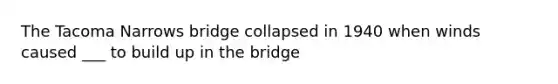 The Tacoma Narrows bridge collapsed in 1940 when winds caused ___ to build up in the bridge