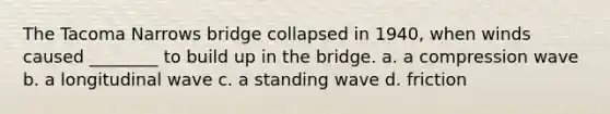 The Tacoma Narrows bridge collapsed in 1940, when winds caused ________ to build up in the bridge. a. a compression wave b. a longitudinal wave c. a standing wave d. friction