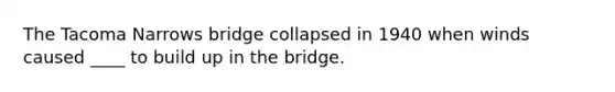 The Tacoma Narrows bridge collapsed in 1940 when winds caused ____ to build up in the bridge.