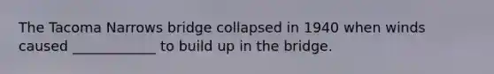The Tacoma Narrows bridge collapsed in 1940 when winds caused ____________ to build up in the bridge.