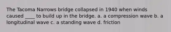 The Tacoma Narrows bridge collapsed in 1940 when winds caused ____ to build up in the bridge. a. a compression wave b. a longitudinal wave c. a standing wave d. friction