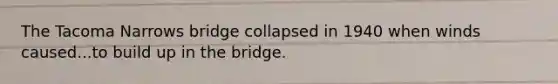 The Tacoma Narrows bridge collapsed in 1940 when winds caused...to build up in the bridge.