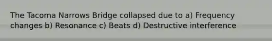 The Tacoma Narrows Bridge collapsed due to a) Frequency changes b) Resonance c) Beats d) Destructive interference