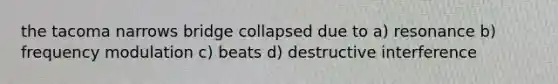 the tacoma narrows bridge collapsed due to a) resonance b) frequency modulation c) beats d) destructive interference