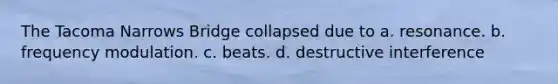 The Tacoma Narrows Bridge collapsed due to a. resonance. b. frequency modulation. c. beats. d. destructive interference