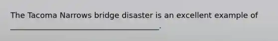 The Tacoma Narrows bridge disaster is an excellent example of ______________________________________.