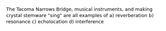 The Tacoma Narrows Bridge, musical instruments, and making crystal stemware "sing" are all examples of a) reverberation b) resonance c) echolocation d) interference