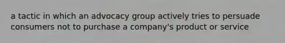 a tactic in which an advocacy group actively tries to persuade consumers not to purchase a company's product or service