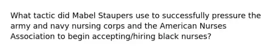 What tactic did Mabel Staupers use to successfully pressure the army and navy nursing corps and the American Nurses Association to begin accepting/hiring black nurses?