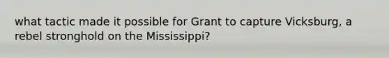 what tactic made it possible for Grant to capture Vicksburg, a rebel stronghold on the Mississippi?