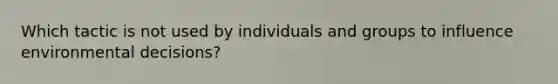 Which tactic is not used by individuals and groups to influence environmental decisions?