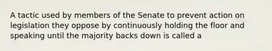 A tactic used by members of the Senate to prevent action on legislation they oppose by continuously holding the floor and speaking until the majority backs down is called a