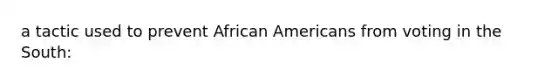 a tactic used to prevent <a href='https://www.questionai.com/knowledge/kktT1tbvGH-african-americans' class='anchor-knowledge'>african americans</a> from voting in the South: