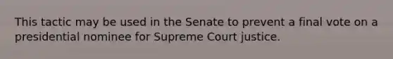 This tactic may be used in the Senate to prevent a final vote on a presidential nominee for Supreme Court justice.