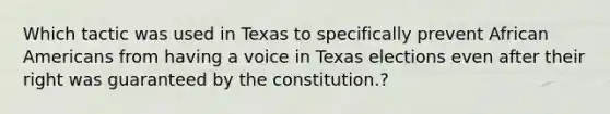 Which tactic was used in Texas to specifically prevent African Americans from having a voice in Texas elections even after their right was guaranteed by the constitution.?